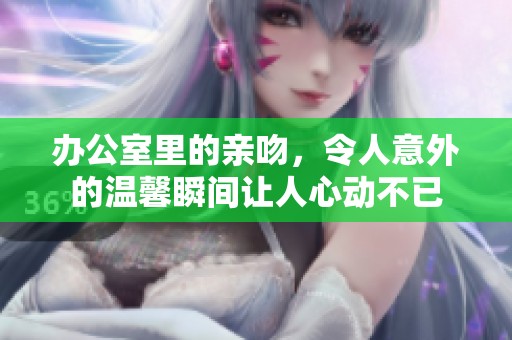 办公室里的亲吻，令人意外的温馨瞬间让人心动不已