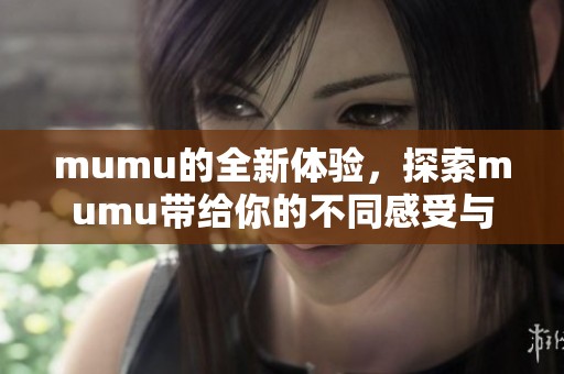 mumu的全新体验，探索mumu带给你的不同感受与惊喜