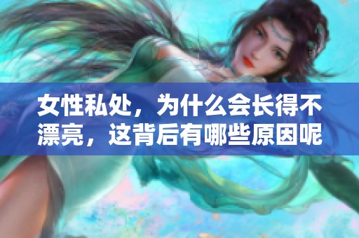 女性私处，为什么会长得不漂亮，这背后有哪些原因呢