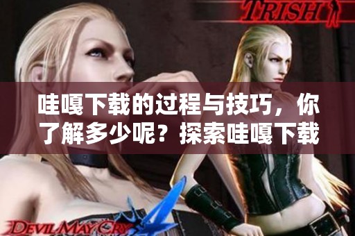 哇嘎下载的过程与技巧，你了解多少呢？探索哇嘎下载的精彩世界吧！