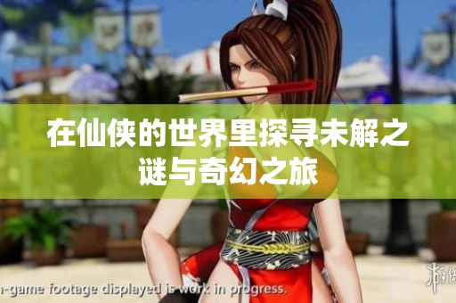 在仙侠的世界里探寻未解之谜与奇幻之旅