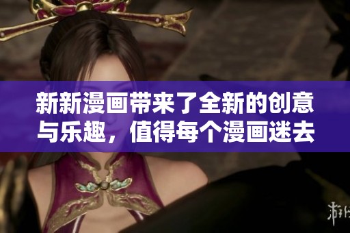 新新漫画带来了全新的创意与乐趣，值得每个漫画迷去探索和体验