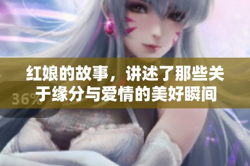 红娘的故事，讲述了那些关于缘分与爱情的美好瞬间