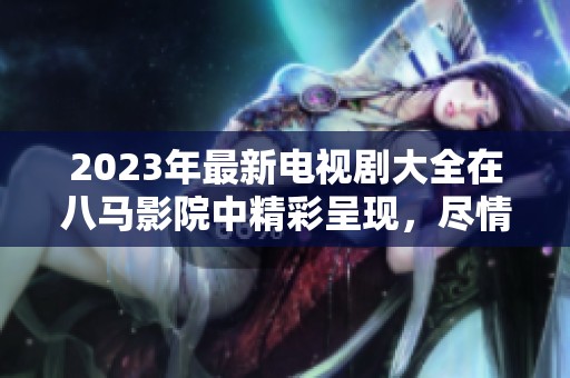 2023年最新电视剧大全在八马影院中精彩呈现，尽情享受观看乐趣