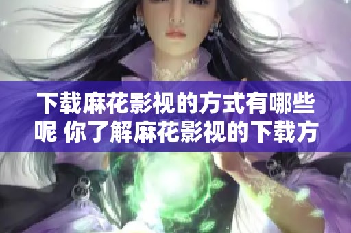 下载麻花影视的方式有哪些呢 你了解麻花影视的下载方法吗