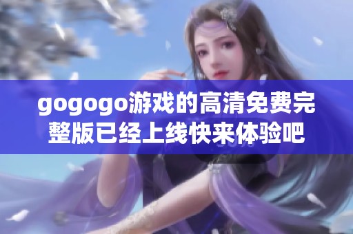gogogo游戏的高清免费完整版已经上线快来体验吧