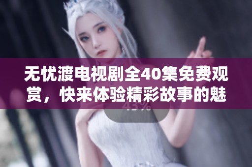 无忧渡电视剧全40集免费观赏，快来体验精彩故事的魅力！