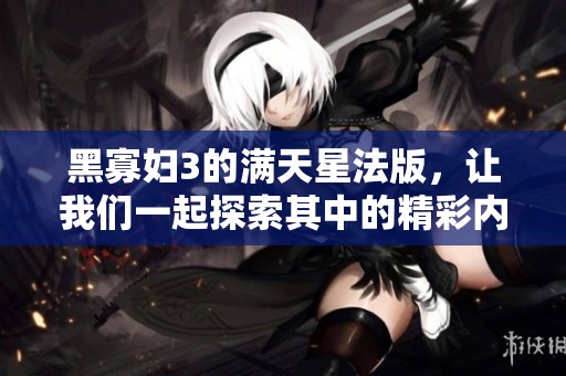 黑寡妇3的满天星法版，让我们一起探索其中的精彩内容和细节。