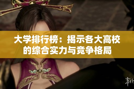大学排行榜：揭示各大高校的综合实力与竞争格局