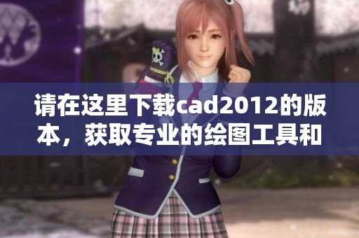 请在这里下载cad2012的版本，获取专业的绘图工具和资源。