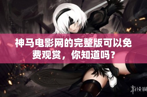神马电影网的完整版可以免费观赏，你知道吗？