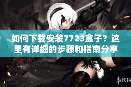 如何下载安装7723盒子？这里有详细的步骤和指南分享给你