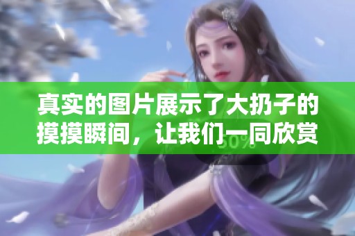 真实的图片展示了大扔子的摸摸瞬间，让我们一同欣赏这幅精彩画面