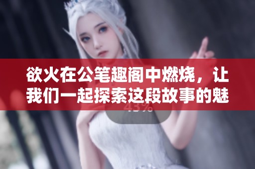 欲火在公笔趣阁中燃烧，让我们一起探索这段故事的魅力与激情