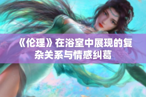 《伦理》在浴室中展现的复杂关系与情感纠葛