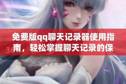 免费版qq聊天记录器使用指南，轻松掌握聊天记录的保存与查看技巧