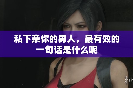 私下亲你的男人，最有效的一句话是什么呢