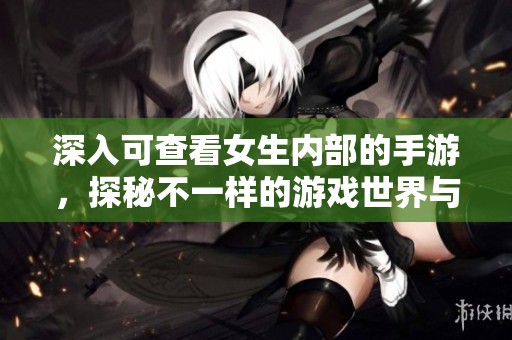 深入可查看女生内部的手游，探秘不一样的游戏世界与体验