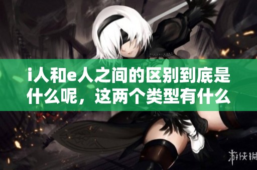i人和e人之间的区别到底是什么呢，这两个类型有什么不同之处呢