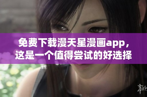 免费下载漫天星漫画app，这是一个值得尝试的好选择