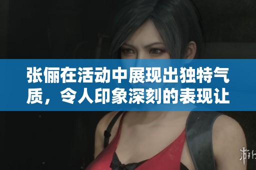 张俪在活动中展现出独特气质，令人印象深刻的表现让人赞叹不已