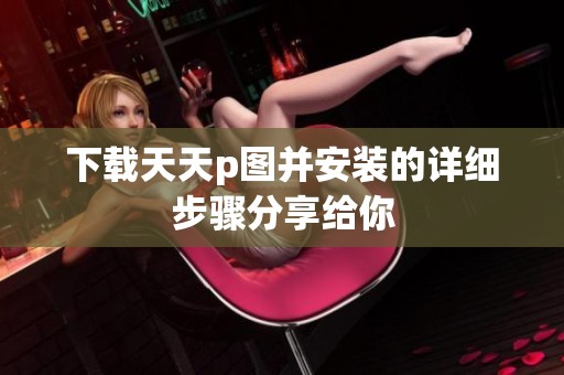 下载天天p图并安装的详细步骤分享给你