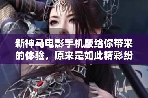 新神马电影手机版给你带来的体验，原来是如此精彩纷呈的内容！