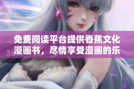 免费阅读平台提供香蕉文化漫画书，尽情享受漫画的乐趣与创意