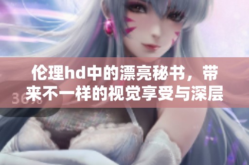 伦理hd中的漂亮秘书，带来不一样的视觉享受与深层思考