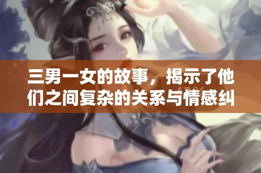 三男一女的故事，揭示了他们之间复杂的关系与情感纠葛