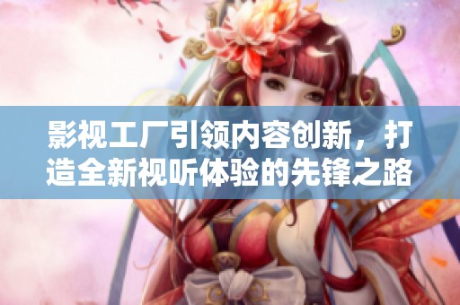 影视工厂引领内容创新，打造全新视听体验的先锋之路