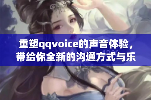 重塑qqvoice的声音体验，带给你全新的沟通方式与乐趣