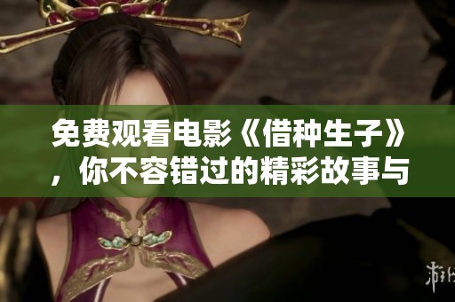 免费观看电影《借种生子》，你不容错过的精彩故事与人生选择