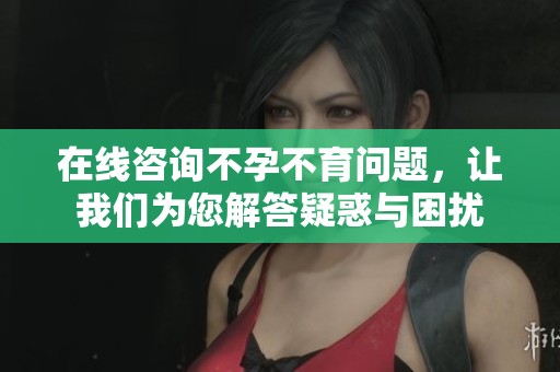 在线咨询不孕不育问题，让我们为您解答疑惑与困扰