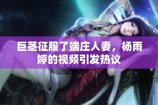 巨茎征服了端庄人妻，杨雨婷的视频引发热议