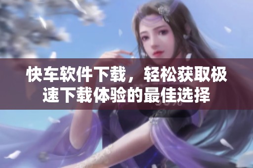 快车软件下载，轻松获取极速下载体验的最佳选择