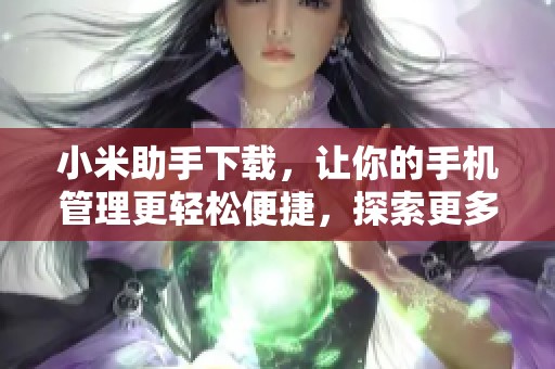 小米助手下载，让你的手机管理更轻松便捷，探索更多使用技巧吧