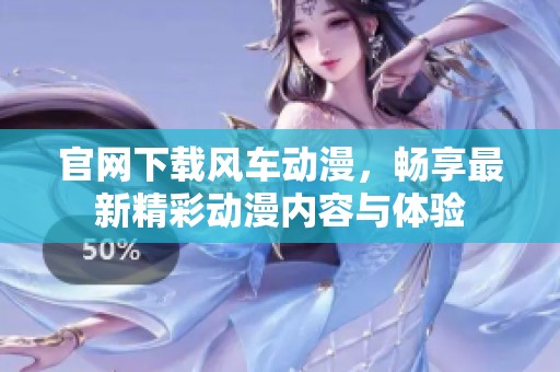 官网下载风车动漫，畅享最新精彩动漫内容与体验