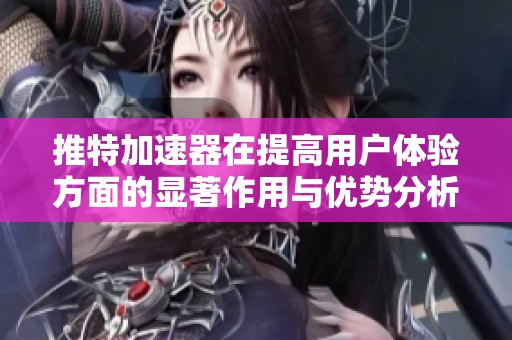 推特加速器在提高用户体验方面的显著作用与优势分析