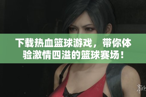下载热血篮球游戏，带你体验激情四溢的篮球赛场！