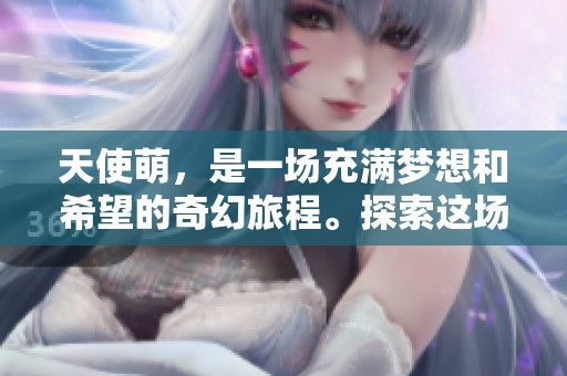 天使萌，是一场充满梦想和希望的奇幻旅程。探索这场奇妙之旅，让你的心灵被温暖包围。