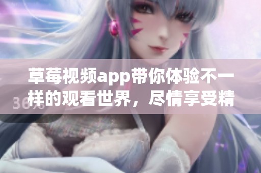 草莓视频app带你体验不一样的观看世界，尽情享受精彩内容和全新乐趣