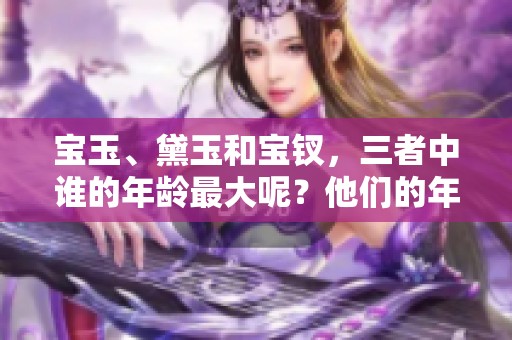 宝玉、黛玉和宝钗，三者中谁的年龄最大呢？他们的年纪有何不同之处？
