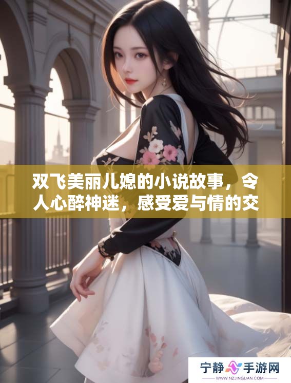 双飞美丽儿媳的小说故事，令人心醉神迷，感受爱与情的交织