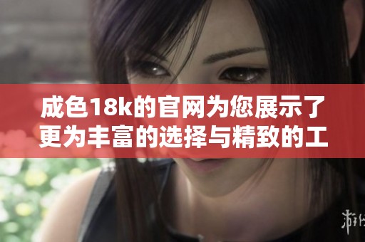 成色18k的官网为您展示了更为丰富的选择与精致的工艺。欢迎访问官方网站，了解更多内容。