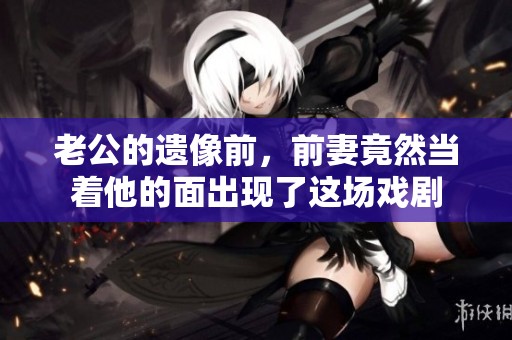 老公的遗像前，前妻竟然当着他的面出现了这场戏剧