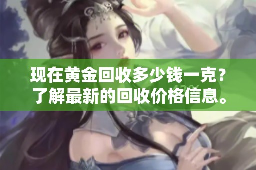 现在黄金回收多少钱一克？了解最新的回收价格信息。