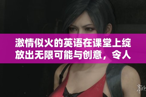 激情似火的英语在课堂上绽放出无限可能与创意，令人陶醉！