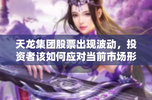 天龙集团股票出现波动，投资者该如何应对当前市场形势呢