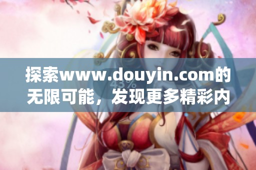 探索www.douyin.com的无限可能，发现更多精彩内容与乐趣！